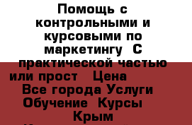 Помощь с контрольными и курсовыми по маркетингу. С практической частью или прост › Цена ­ 1 100 - Все города Услуги » Обучение. Курсы   . Крым,Красногвардейское